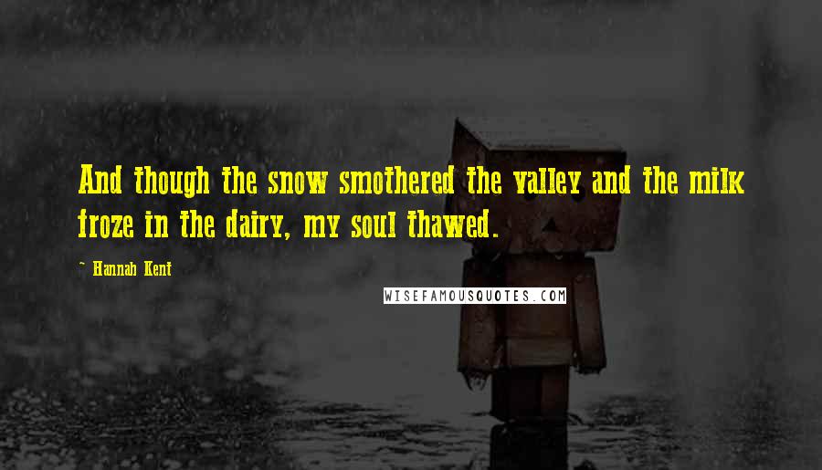 Hannah Kent Quotes: And though the snow smothered the valley and the milk froze in the dairy, my soul thawed.