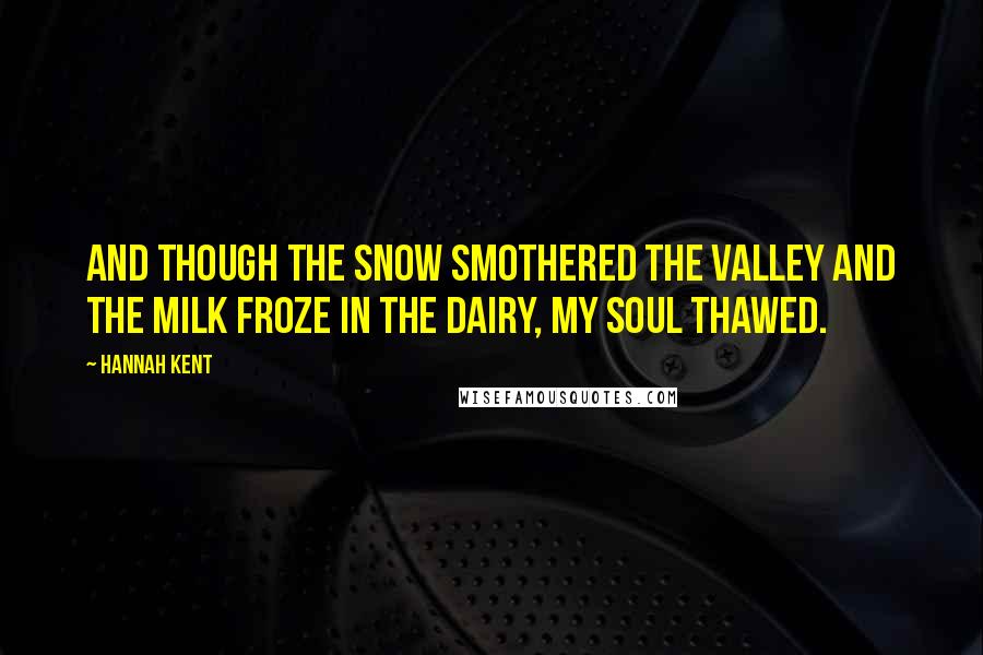 Hannah Kent Quotes: And though the snow smothered the valley and the milk froze in the dairy, my soul thawed.