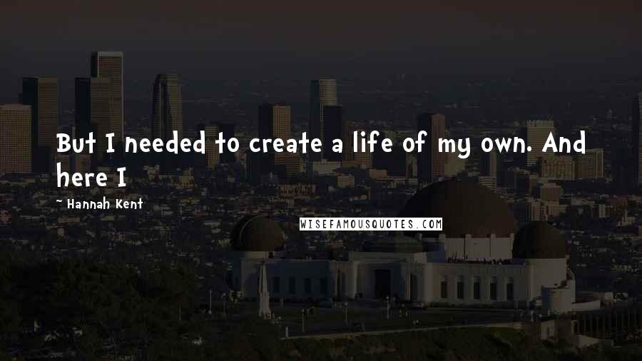 Hannah Kent Quotes: But I needed to create a life of my own. And here I