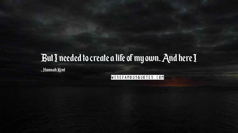 Hannah Kent Quotes: But I needed to create a life of my own. And here I