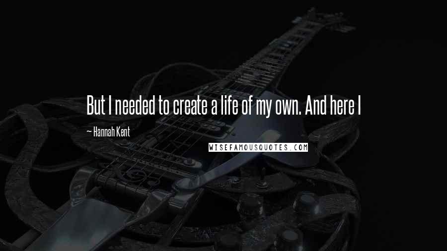 Hannah Kent Quotes: But I needed to create a life of my own. And here I