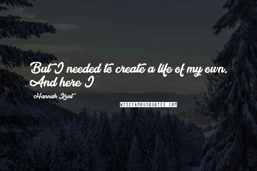 Hannah Kent Quotes: But I needed to create a life of my own. And here I