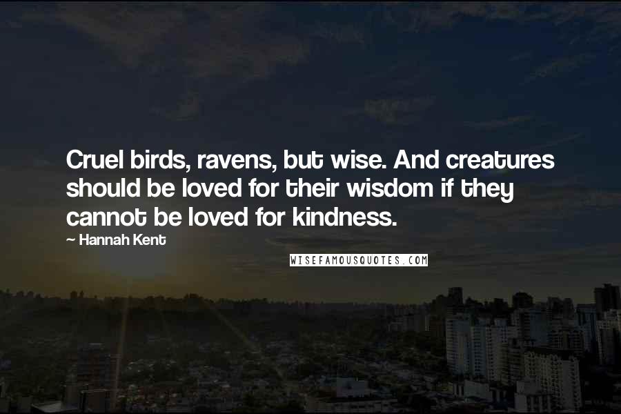 Hannah Kent Quotes: Cruel birds, ravens, but wise. And creatures should be loved for their wisdom if they cannot be loved for kindness.