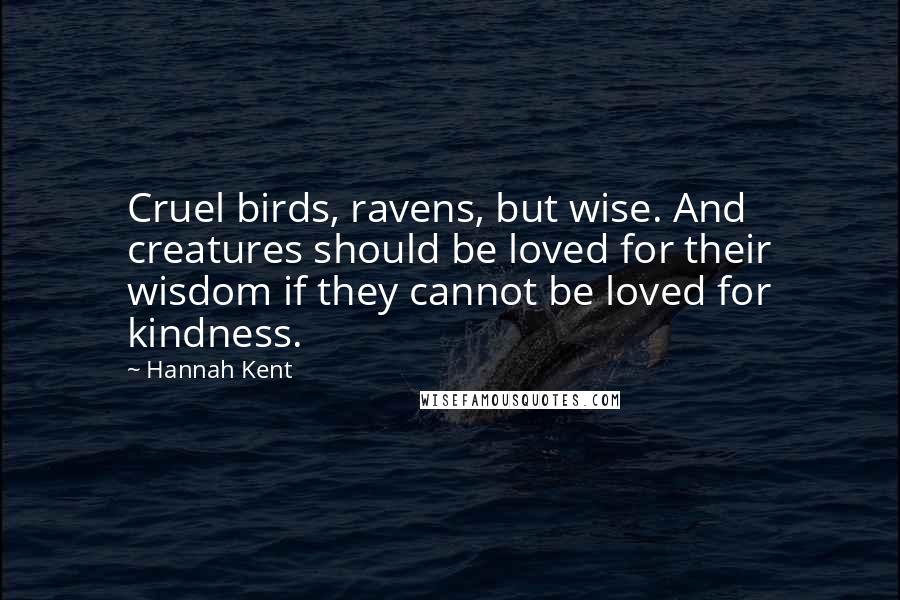 Hannah Kent Quotes: Cruel birds, ravens, but wise. And creatures should be loved for their wisdom if they cannot be loved for kindness.