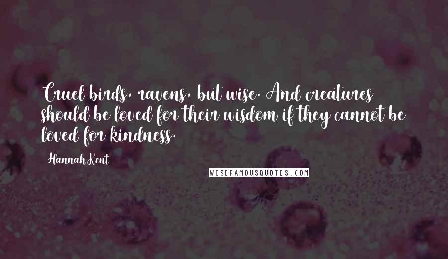 Hannah Kent Quotes: Cruel birds, ravens, but wise. And creatures should be loved for their wisdom if they cannot be loved for kindness.