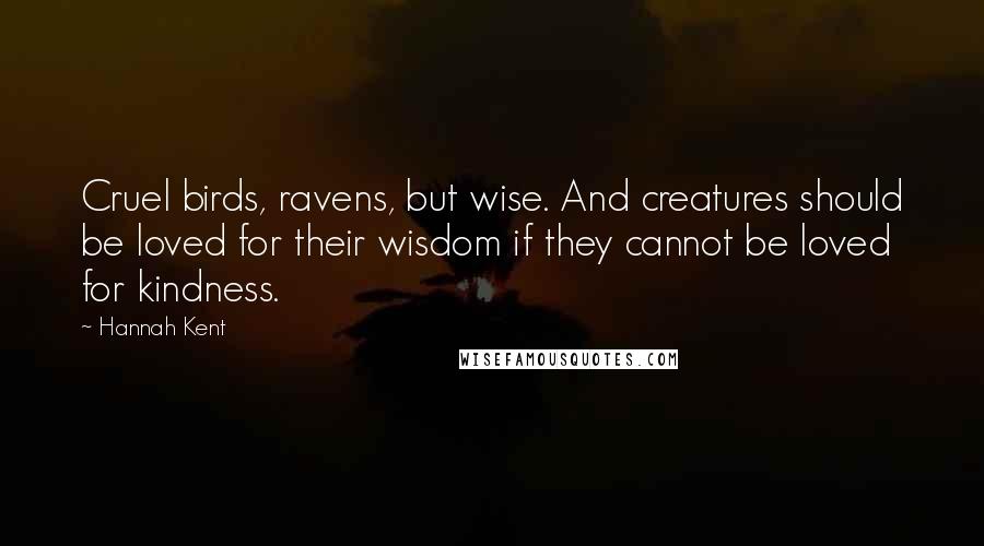 Hannah Kent Quotes: Cruel birds, ravens, but wise. And creatures should be loved for their wisdom if they cannot be loved for kindness.