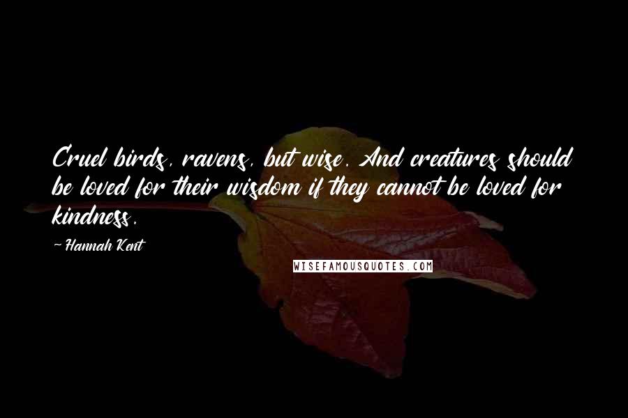 Hannah Kent Quotes: Cruel birds, ravens, but wise. And creatures should be loved for their wisdom if they cannot be loved for kindness.