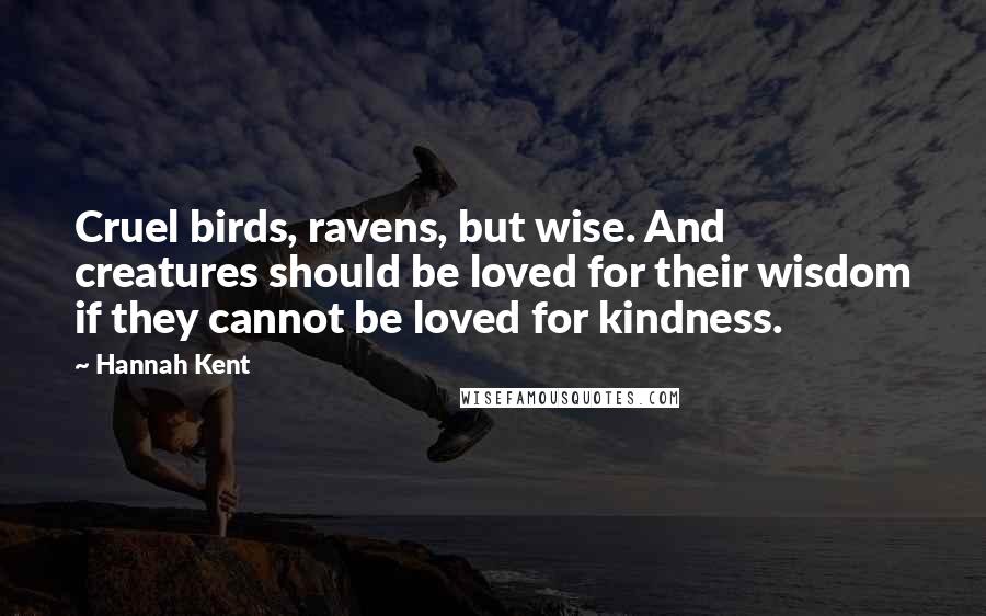 Hannah Kent Quotes: Cruel birds, ravens, but wise. And creatures should be loved for their wisdom if they cannot be loved for kindness.
