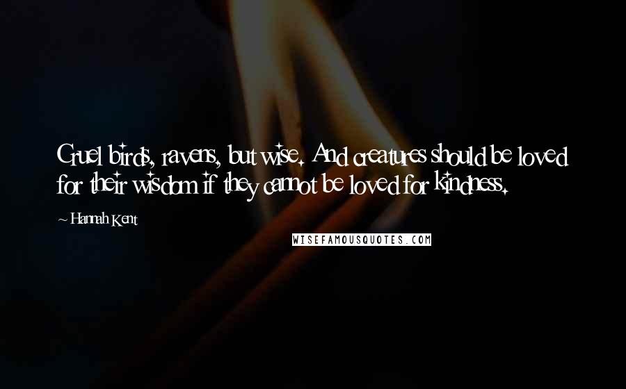 Hannah Kent Quotes: Cruel birds, ravens, but wise. And creatures should be loved for their wisdom if they cannot be loved for kindness.