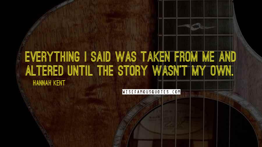 Hannah Kent Quotes: Everything I said was taken from me and altered until the story wasn't my own.