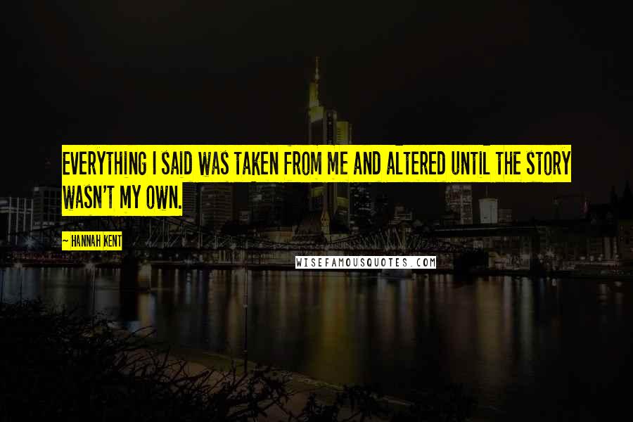 Hannah Kent Quotes: Everything I said was taken from me and altered until the story wasn't my own.