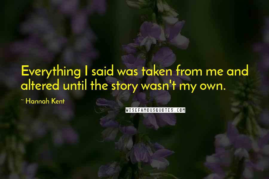 Hannah Kent Quotes: Everything I said was taken from me and altered until the story wasn't my own.