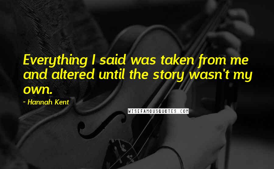 Hannah Kent Quotes: Everything I said was taken from me and altered until the story wasn't my own.