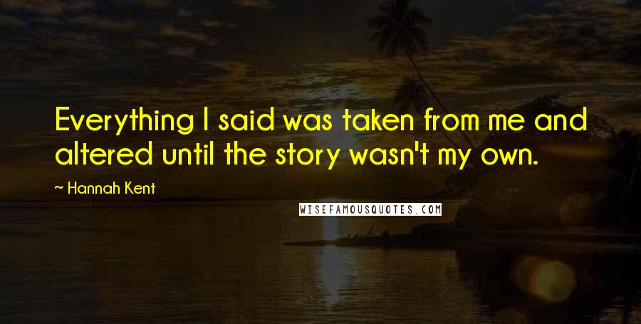 Hannah Kent Quotes: Everything I said was taken from me and altered until the story wasn't my own.