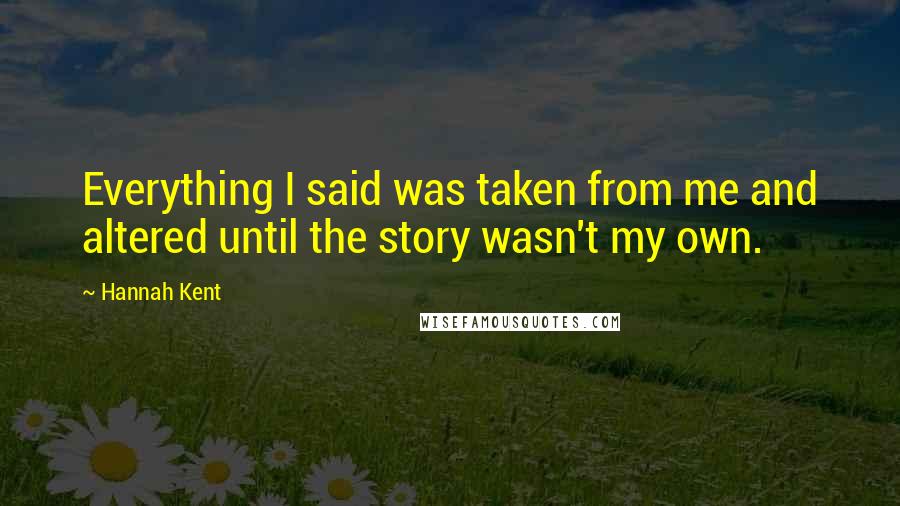 Hannah Kent Quotes: Everything I said was taken from me and altered until the story wasn't my own.