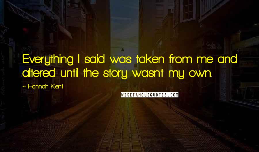 Hannah Kent Quotes: Everything I said was taken from me and altered until the story wasn't my own.