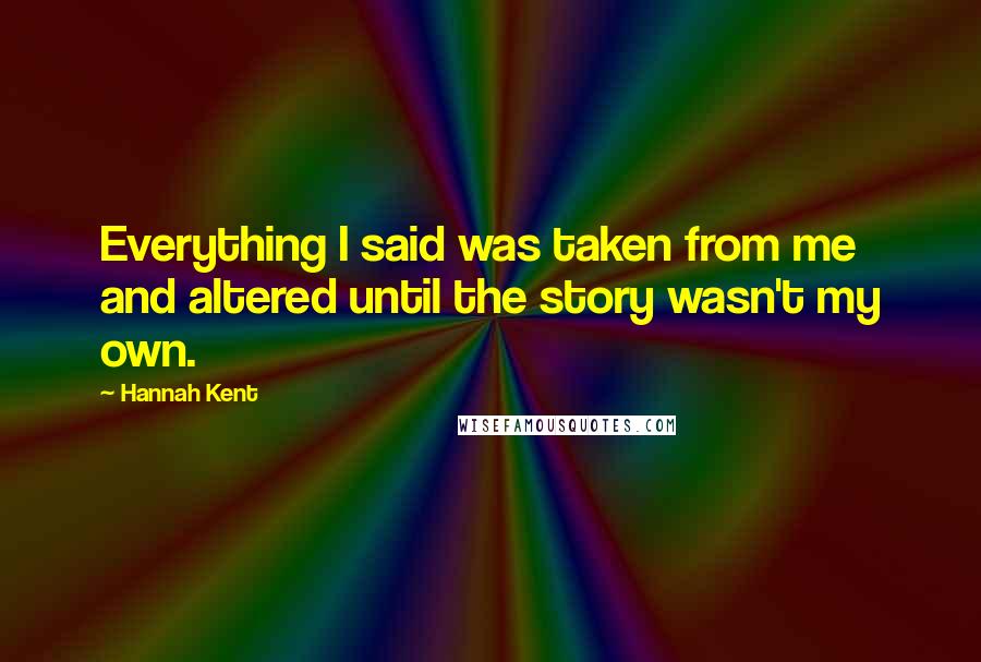 Hannah Kent Quotes: Everything I said was taken from me and altered until the story wasn't my own.