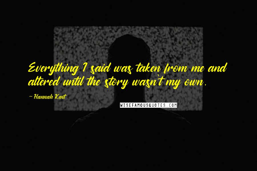 Hannah Kent Quotes: Everything I said was taken from me and altered until the story wasn't my own.