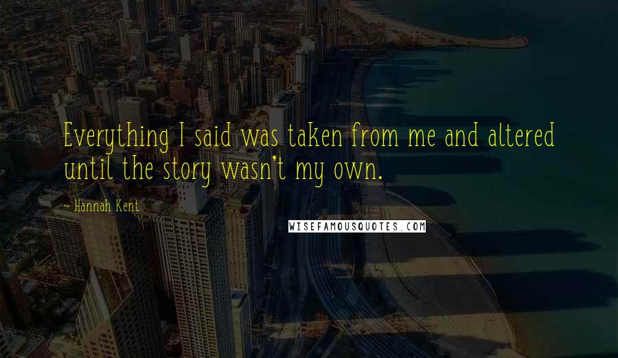 Hannah Kent Quotes: Everything I said was taken from me and altered until the story wasn't my own.