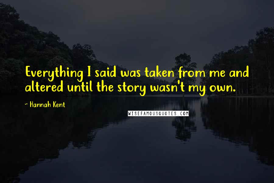 Hannah Kent Quotes: Everything I said was taken from me and altered until the story wasn't my own.