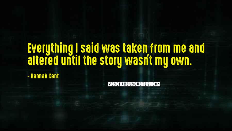 Hannah Kent Quotes: Everything I said was taken from me and altered until the story wasn't my own.