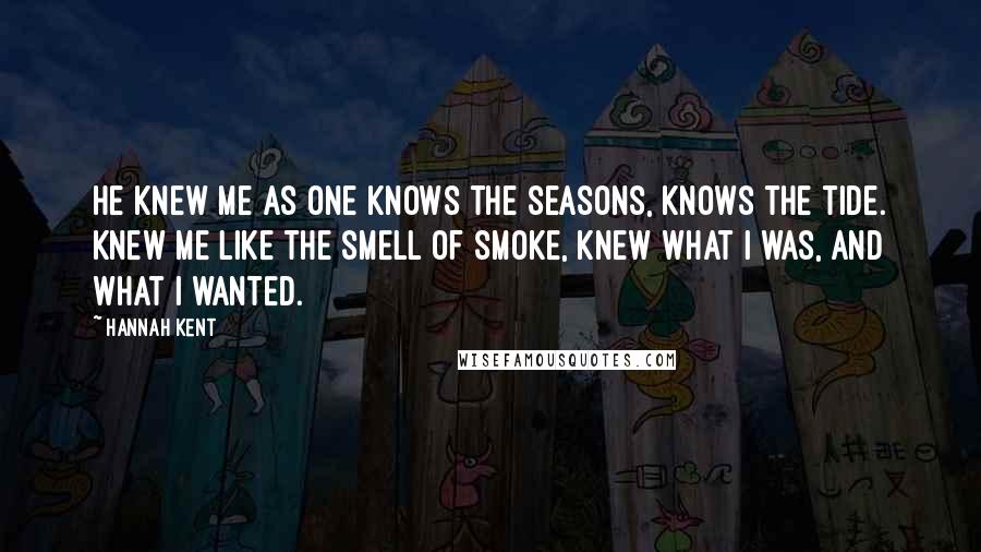 Hannah Kent Quotes: He knew me as one knows the seasons, knows the tide. Knew me like the smell of smoke, knew what I was, and what I wanted.