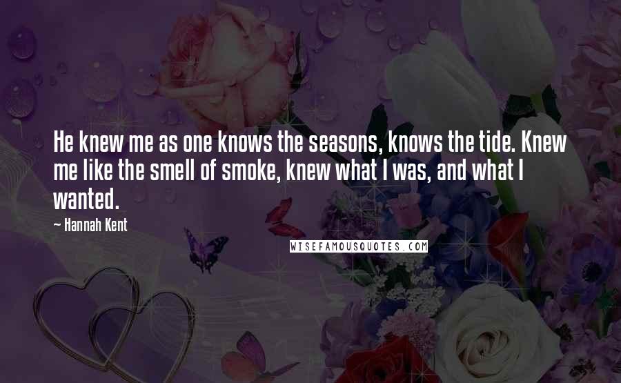 Hannah Kent Quotes: He knew me as one knows the seasons, knows the tide. Knew me like the smell of smoke, knew what I was, and what I wanted.