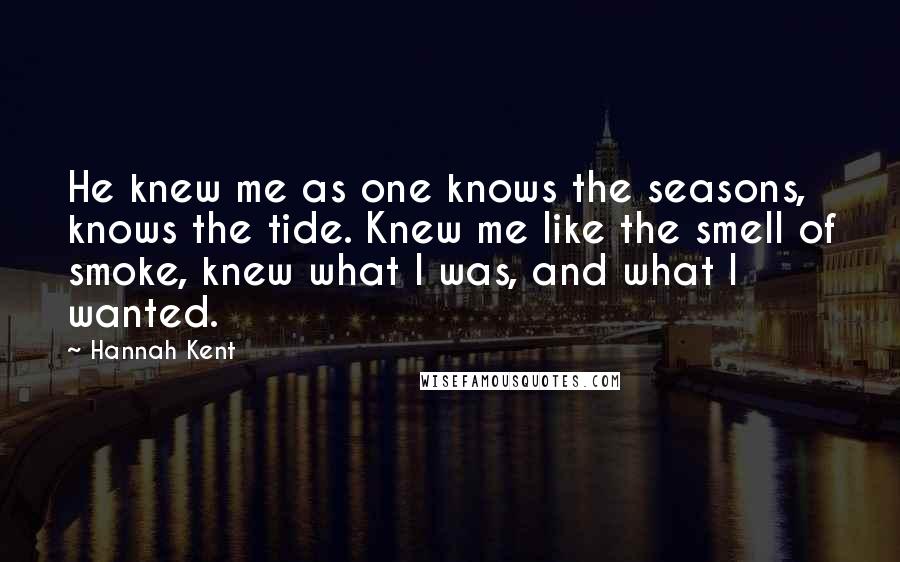 Hannah Kent Quotes: He knew me as one knows the seasons, knows the tide. Knew me like the smell of smoke, knew what I was, and what I wanted.