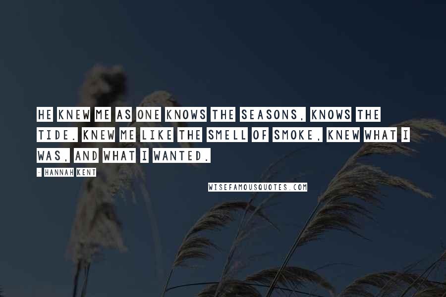 Hannah Kent Quotes: He knew me as one knows the seasons, knows the tide. Knew me like the smell of smoke, knew what I was, and what I wanted.