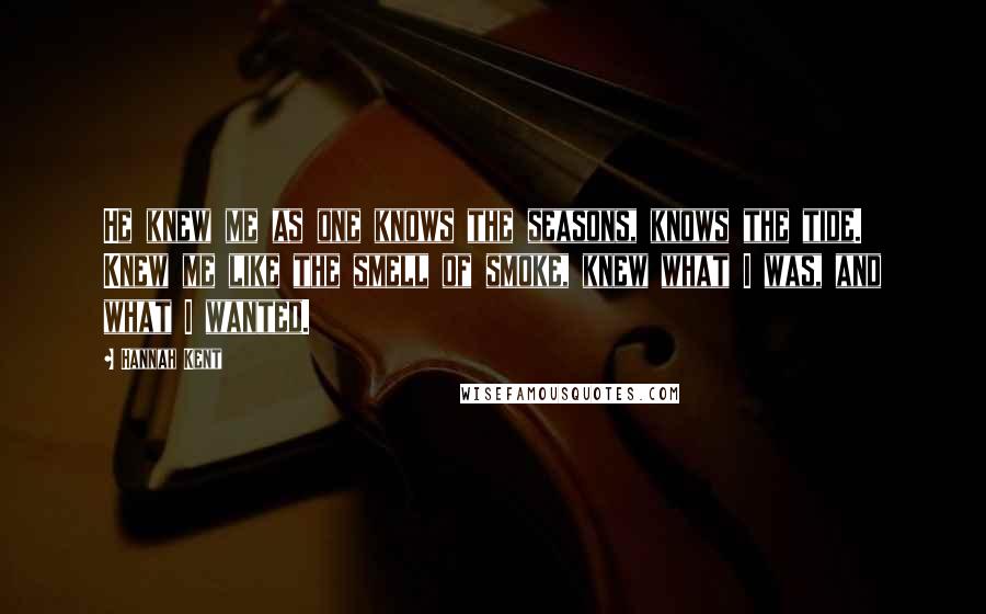 Hannah Kent Quotes: He knew me as one knows the seasons, knows the tide. Knew me like the smell of smoke, knew what I was, and what I wanted.