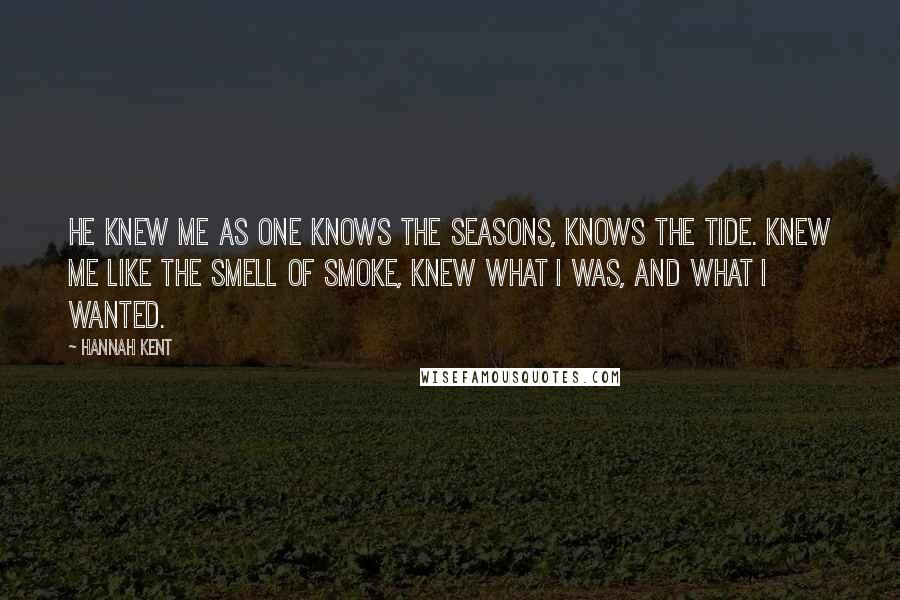 Hannah Kent Quotes: He knew me as one knows the seasons, knows the tide. Knew me like the smell of smoke, knew what I was, and what I wanted.