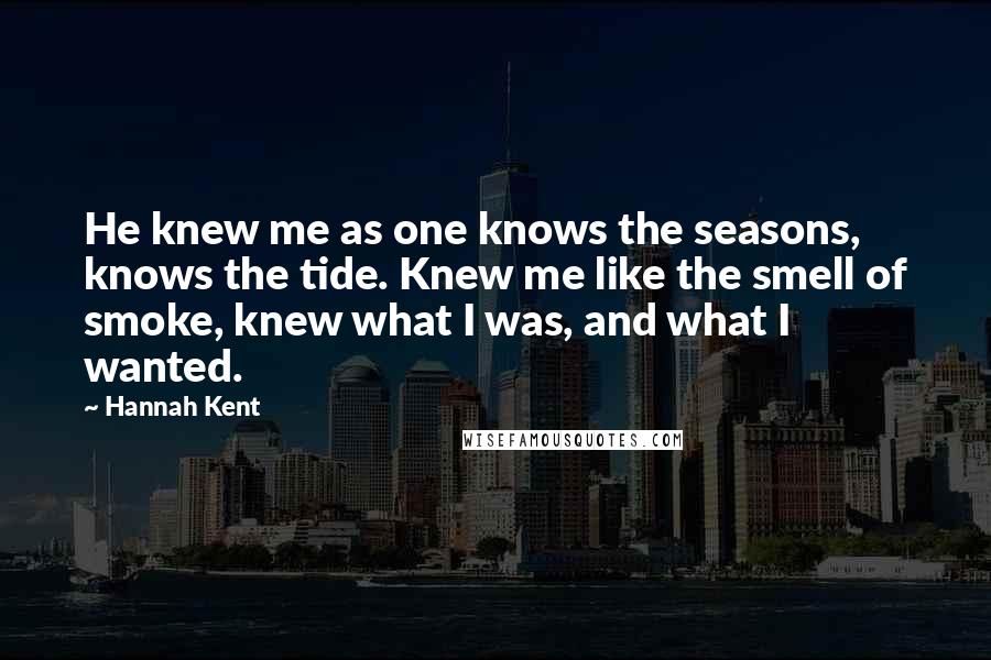 Hannah Kent Quotes: He knew me as one knows the seasons, knows the tide. Knew me like the smell of smoke, knew what I was, and what I wanted.