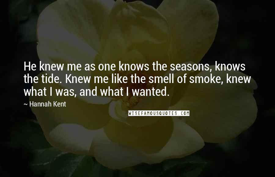 Hannah Kent Quotes: He knew me as one knows the seasons, knows the tide. Knew me like the smell of smoke, knew what I was, and what I wanted.