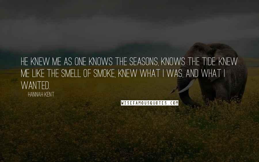 Hannah Kent Quotes: He knew me as one knows the seasons, knows the tide. Knew me like the smell of smoke, knew what I was, and what I wanted.
