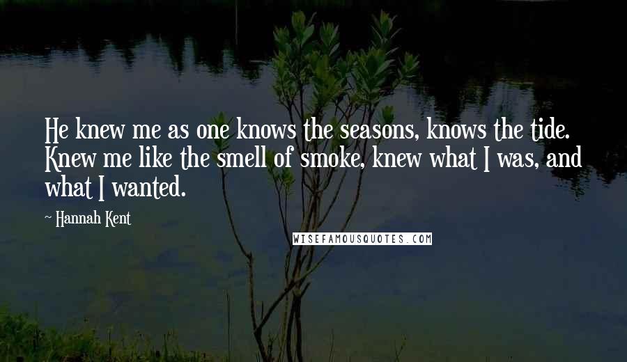 Hannah Kent Quotes: He knew me as one knows the seasons, knows the tide. Knew me like the smell of smoke, knew what I was, and what I wanted.