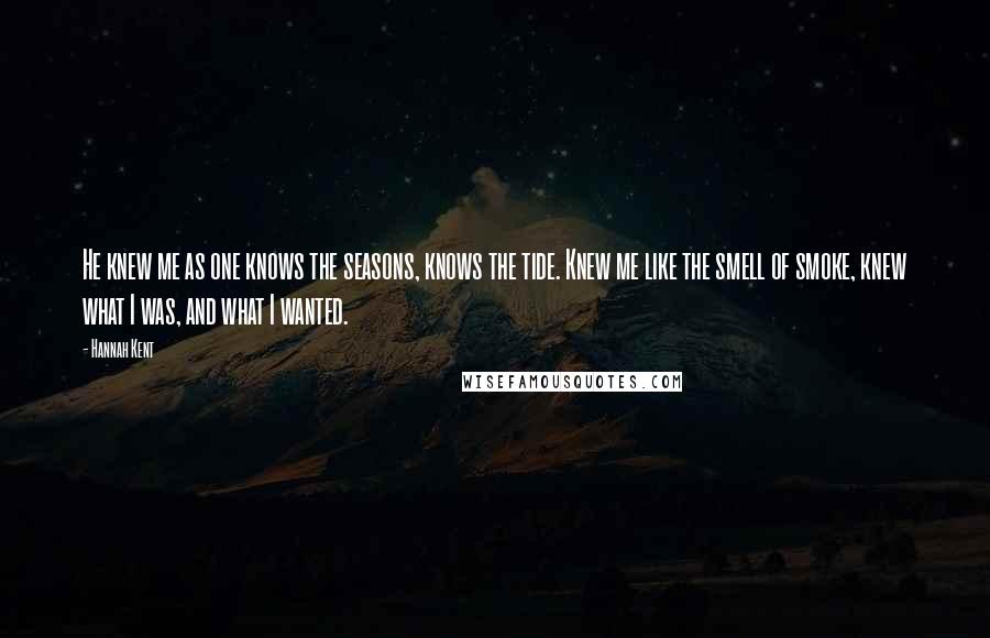 Hannah Kent Quotes: He knew me as one knows the seasons, knows the tide. Knew me like the smell of smoke, knew what I was, and what I wanted.