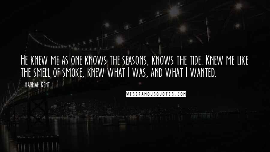 Hannah Kent Quotes: He knew me as one knows the seasons, knows the tide. Knew me like the smell of smoke, knew what I was, and what I wanted.
