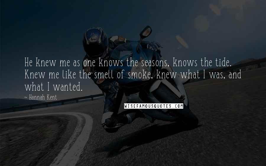 Hannah Kent Quotes: He knew me as one knows the seasons, knows the tide. Knew me like the smell of smoke, knew what I was, and what I wanted.