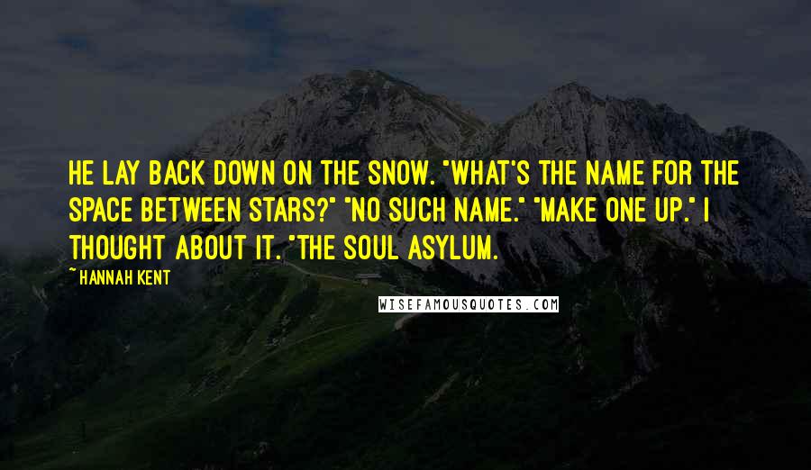 Hannah Kent Quotes: He lay back down on the snow. "What's the name for the space between stars?" "No such name." "Make one up." I thought about it. "The soul asylum.