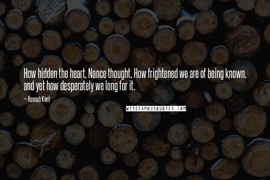 Hannah Kent Quotes: How hidden the heart, Nance thought. How frightened we are of being known, and yet how desperately we long for it.