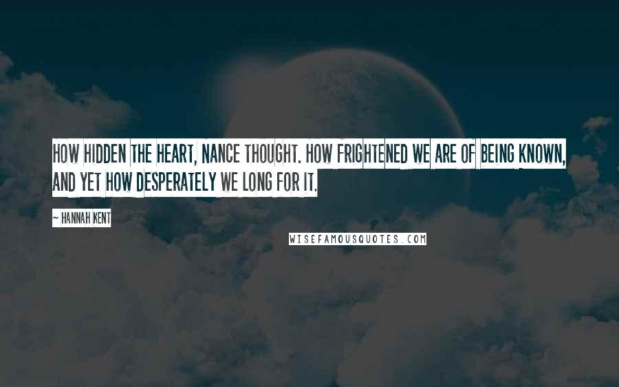 Hannah Kent Quotes: How hidden the heart, Nance thought. How frightened we are of being known, and yet how desperately we long for it.