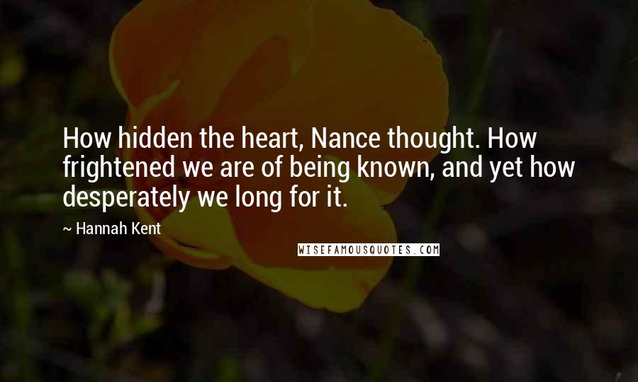 Hannah Kent Quotes: How hidden the heart, Nance thought. How frightened we are of being known, and yet how desperately we long for it.
