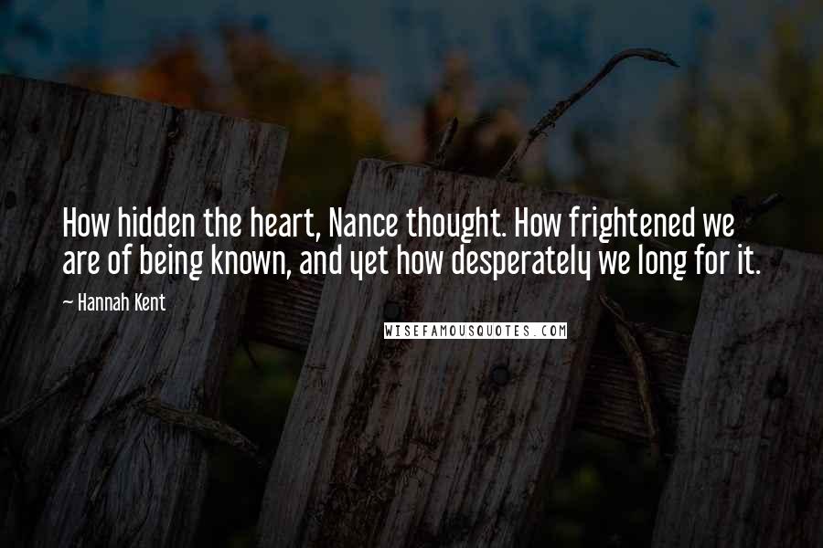 Hannah Kent Quotes: How hidden the heart, Nance thought. How frightened we are of being known, and yet how desperately we long for it.