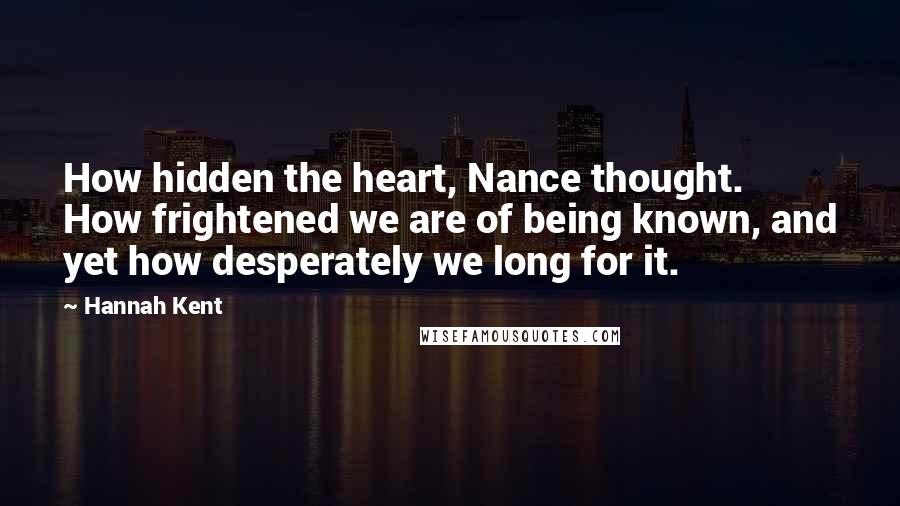 Hannah Kent Quotes: How hidden the heart, Nance thought. How frightened we are of being known, and yet how desperately we long for it.