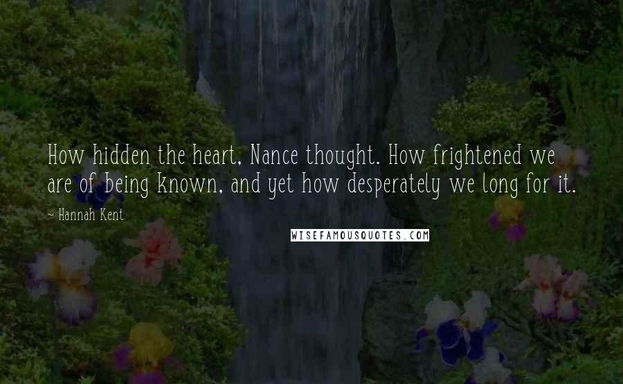 Hannah Kent Quotes: How hidden the heart, Nance thought. How frightened we are of being known, and yet how desperately we long for it.