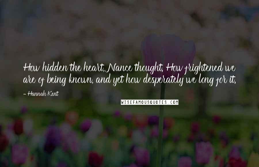 Hannah Kent Quotes: How hidden the heart, Nance thought. How frightened we are of being known, and yet how desperately we long for it.