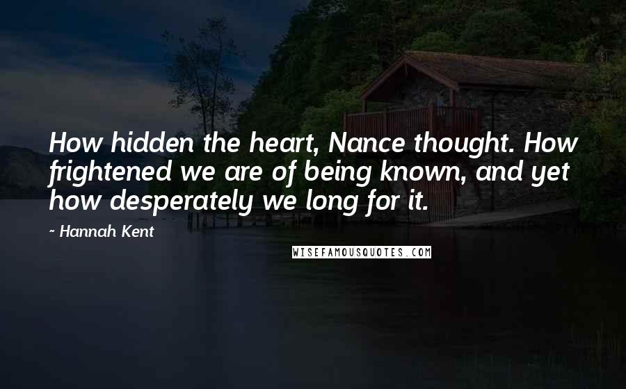 Hannah Kent Quotes: How hidden the heart, Nance thought. How frightened we are of being known, and yet how desperately we long for it.