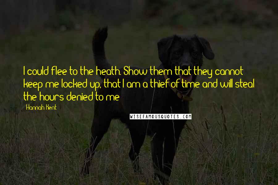 Hannah Kent Quotes: I could flee to the heath. Show them that they cannot keep me locked up, that I am a thief of time and will steal the hours denied to me!