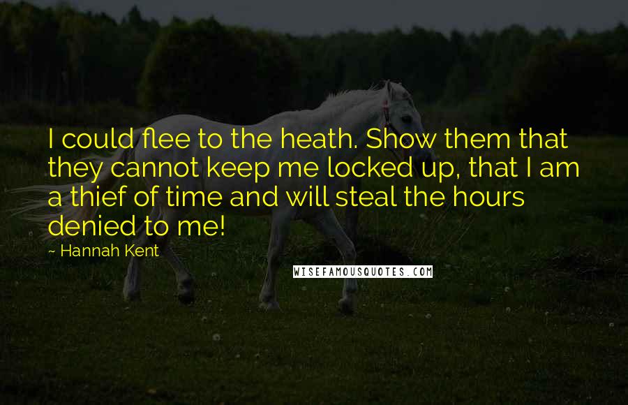 Hannah Kent Quotes: I could flee to the heath. Show them that they cannot keep me locked up, that I am a thief of time and will steal the hours denied to me!