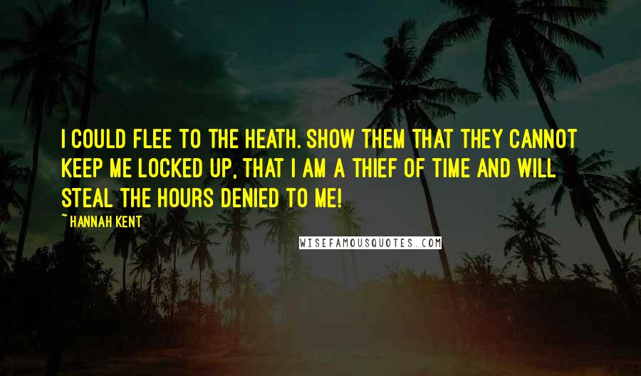 Hannah Kent Quotes: I could flee to the heath. Show them that they cannot keep me locked up, that I am a thief of time and will steal the hours denied to me!